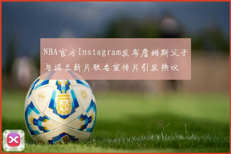 NBA官方Instagram发布詹姆斯父子与诺兰新片联名宣传片引发热议