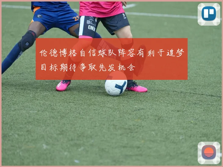 伦德博格自信球队阵容有利于追梦目标期待争取先发机会