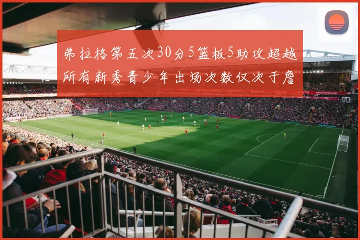 弗拉格第五次30分5篮板5助攻超越所有新秀青少年出场次数仅次于詹姆斯