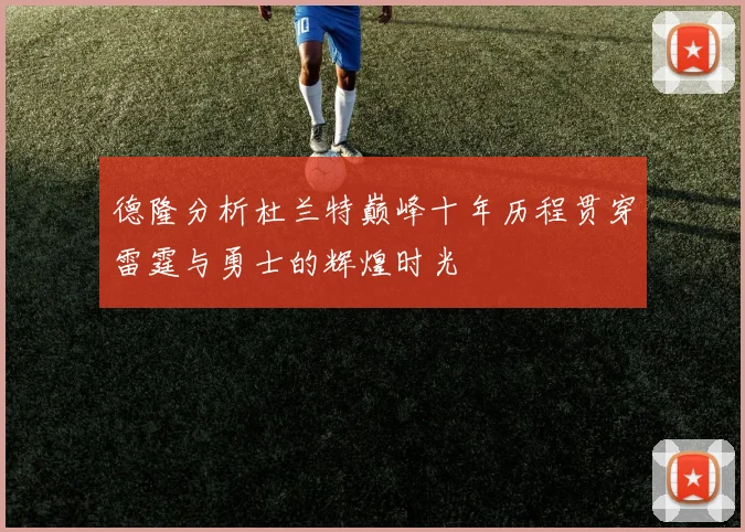 德隆分析杜兰特巅峰十年历程贯穿雷霆与勇士的辉煌时光