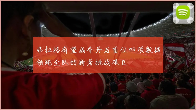 弗拉格有望成乔丹后首位四项数据领跑全队的新秀挑战艰巨