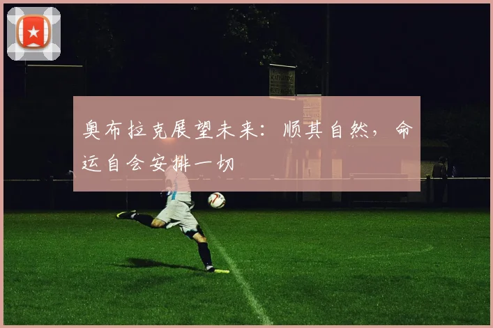 奥布拉克展望未来：顺其自然，命运自会安排一切