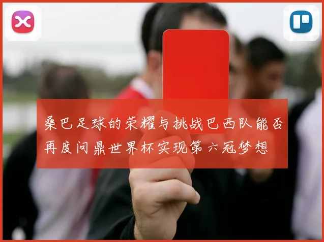 桑巴足球的荣耀与挑战巴西队能否再度问鼎世界杯实现第六冠梦想