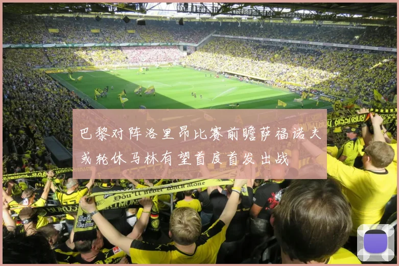 巴黎对阵洛里昂比赛前瞻萨福诺夫或轮休马林有望首度首发出战