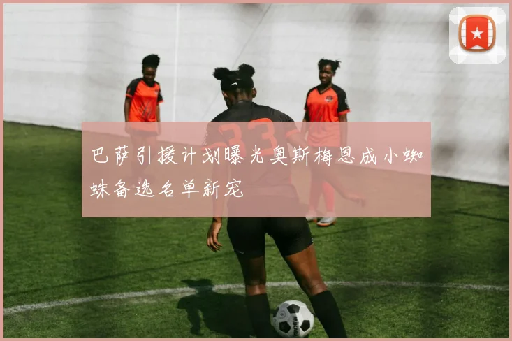 巴萨引援计划曝光奥斯梅恩成小蜘蛛备选名单新宠