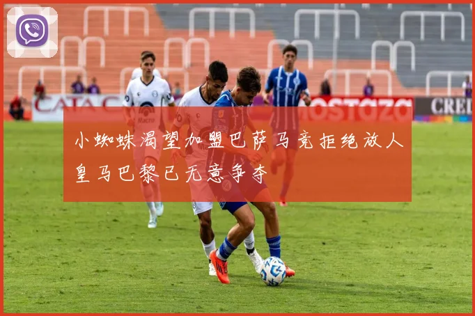 小蜘蛛渴望加盟巴萨马竞拒绝放人皇马巴黎已无意争夺