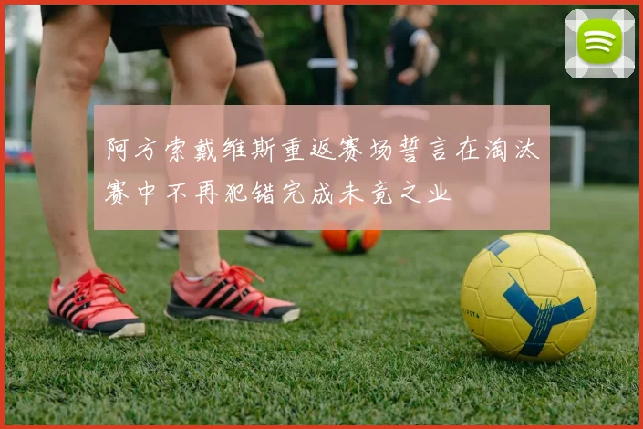 阿方索戴维斯重返赛场誓言在淘汰赛中不再犯错完成未竟之业