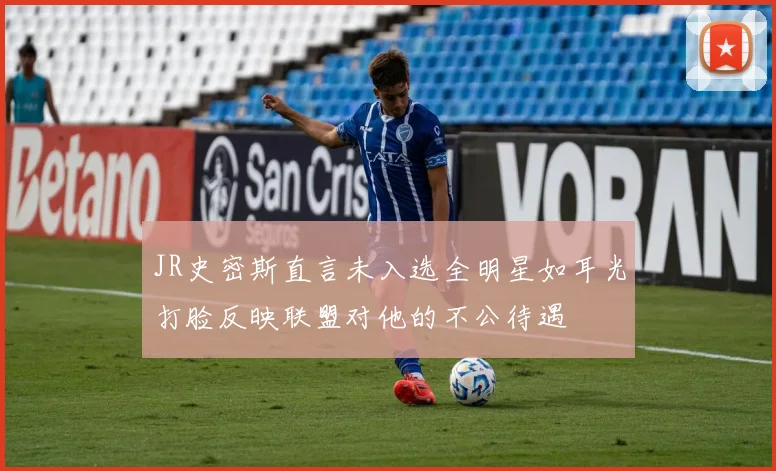 JR史密斯直言未入选全明星如耳光打脸反映联盟对他的不公待遇