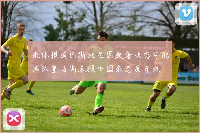 米体报道巴斯托尼因疲惫状态可能离队皇马尚未报价国米态度开放