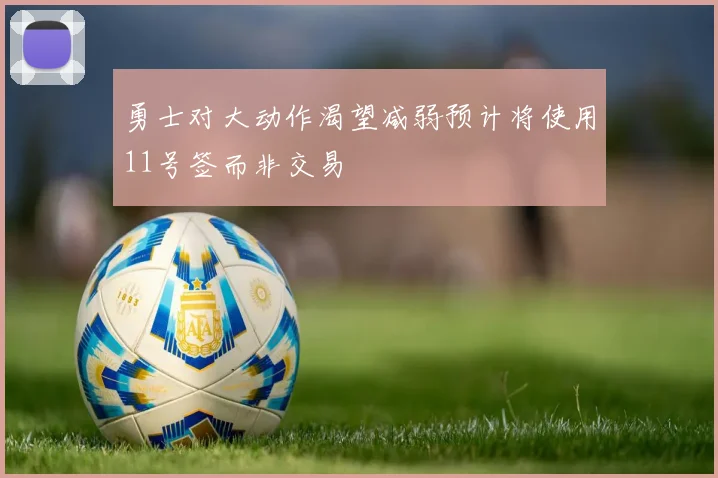 勇士对大动作渴望减弱预计将使用11号签而非交易