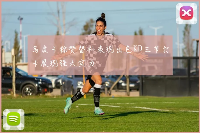 乌度卡称赞替补表现出色KD三节打卡展现强大实力