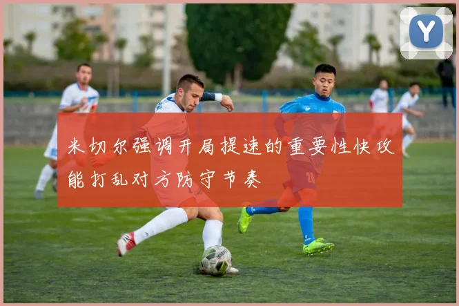 米切尔强调开局提速的重要性快攻能打乱对方防守节奏