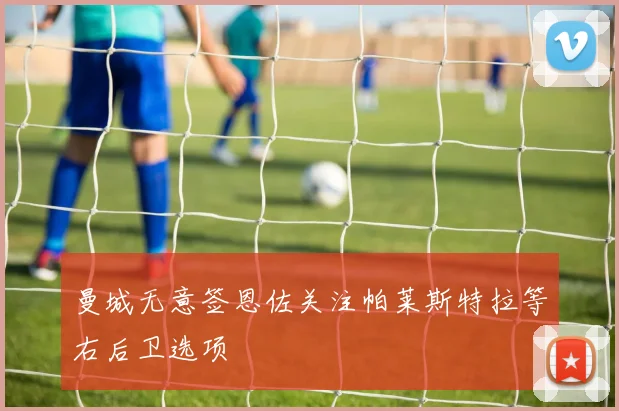曼城无意签恩佐关注帕莱斯特拉等右后卫选项